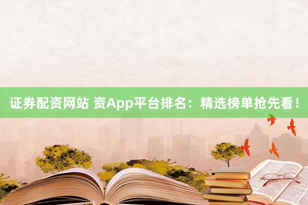 证券配资网站 资App平台排名：精选榜单抢先看！