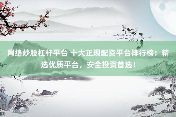 网络炒股杠杆平台 十大正规配资平台排行榜：精选优质平台，安全投资首选！