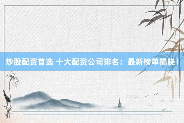 炒股配资首选 十大配资公司排名：最新榜单揭晓！
