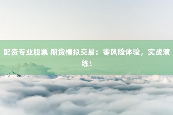 配资专业股票 期货模拟交易：零风险体验，实战演练！