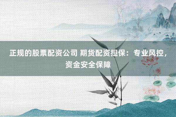 正规的股票配资公司 期货配资担保：专业风控，资金安全保障