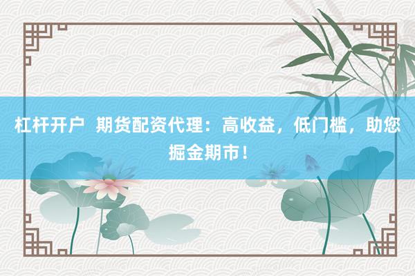 杠杆开户  期货配资代理：高收益，低门槛，助您掘金期市！