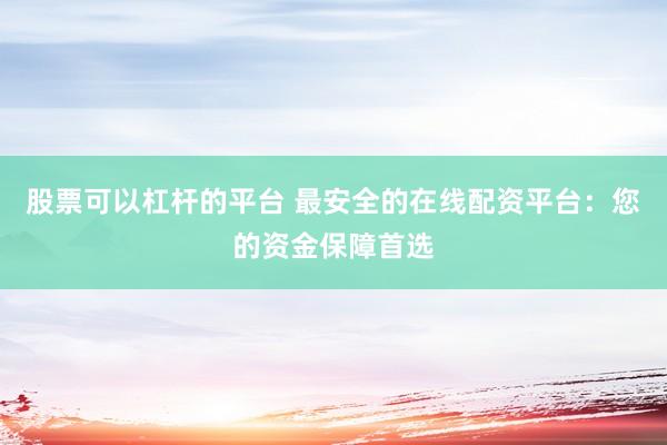 股票可以杠杆的平台 最安全的在线配资平台：您的资金保障首选