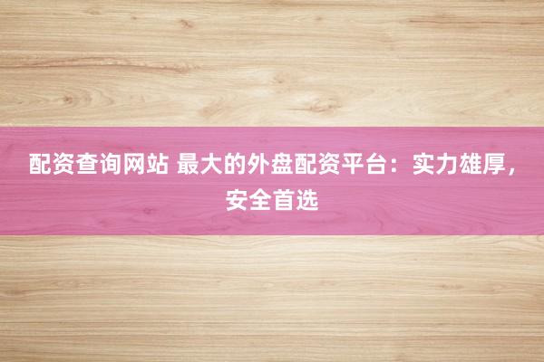 配资查询网站 最大的外盘配资平台：实力雄厚，安全首选