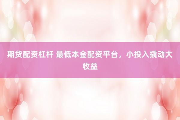 期货配资杠杆 最低本金配资平台，小投入撬动大收益