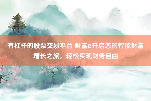 有杠杆的股票交易平台 财富e开启您的智能财富增长之旅，轻松实现财务自由