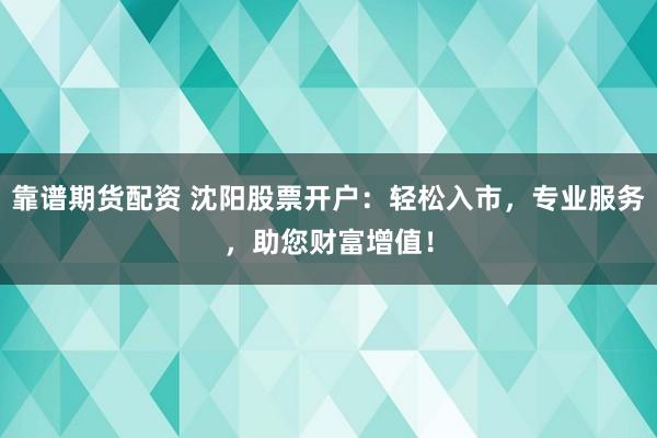 靠谱期货配资 沈阳股票开户：轻松入市，专业服务，助您财富增值！