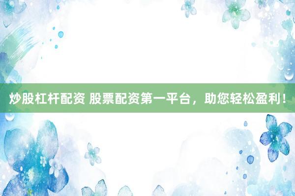 炒股杠杆配资 股票配资第一平台，助您轻松盈利！