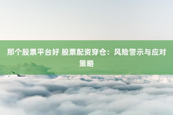 那个股票平台好 股票配资穿仓：风险警示与应对策略