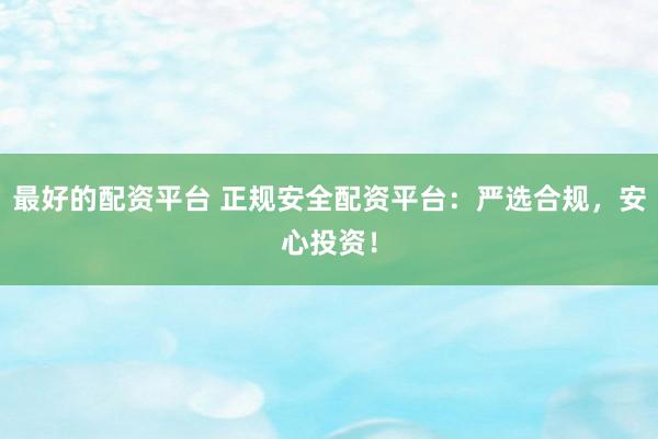 最好的配资平台 正规安全配资平台:严选合规,安心投资!