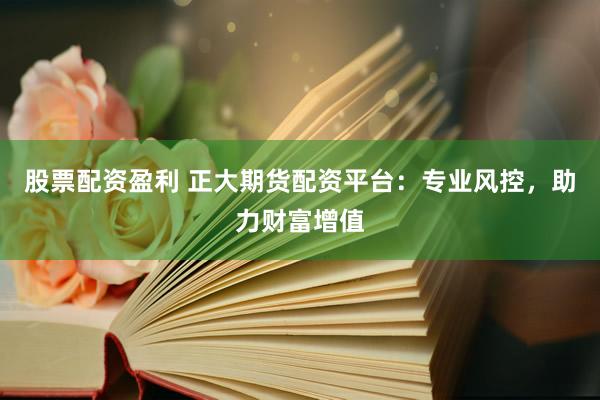股票配资盈利 正大期货配资平台：专业风控，助力财富增值