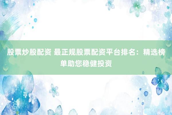 股票炒股配资 最正规股票配资平台排名：精选榜单助您稳健投资
