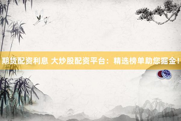 期货配资利息 大炒股配资平台:精选榜单助您掘金!