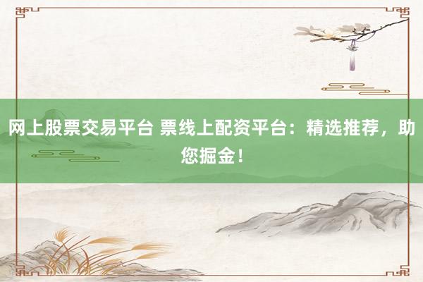 网上股票交易平台 票线上配资平台：精选推荐，助您掘金！