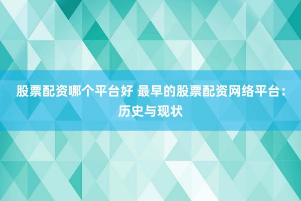 股票配资哪个平台好 最早的股票配资网络平台：历史与现状