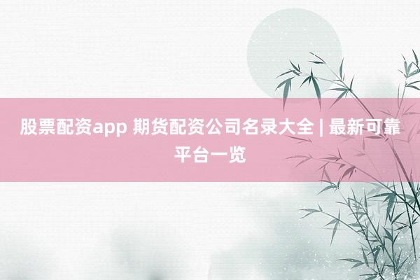 股票配资app 期货配资公司名录大全 | 最新可靠平台一览
