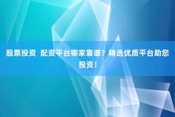 股票投资  配资平台哪家靠谱？精选优质平台助您投资！
