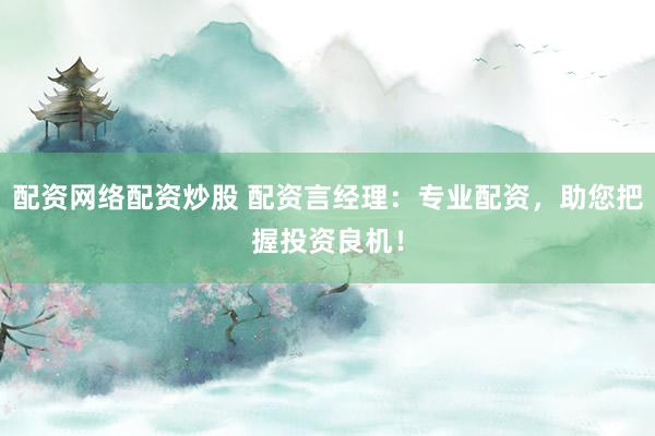 配资网络配资炒股 配资言经理：专业配资，助您把握投资良机！