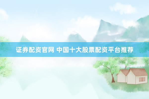 证券配资官网 中国十大股票配资平台推荐