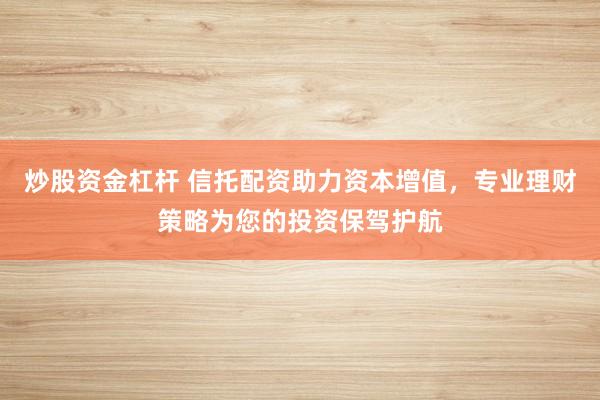 炒股资金杠杆 信托配资助力资本增值，专业理财策略为您的投资保驾护航