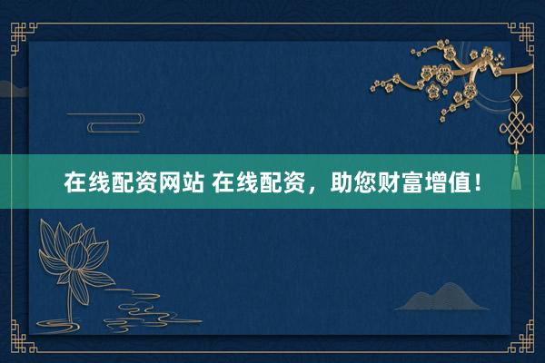 在线配资网站 在线配资，助您财富增值！