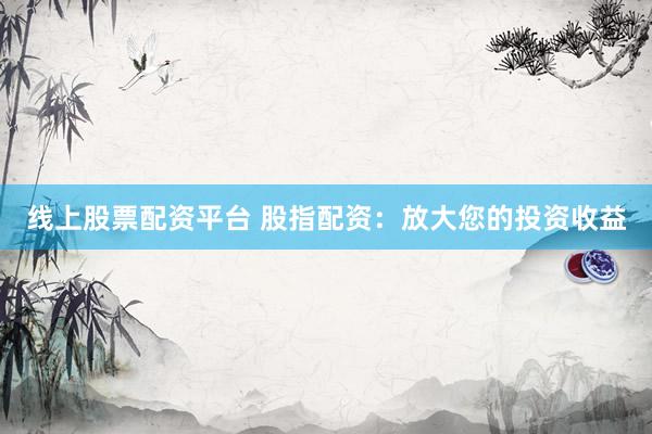 线上股票配资平台 股指配资:放大您的投资收益