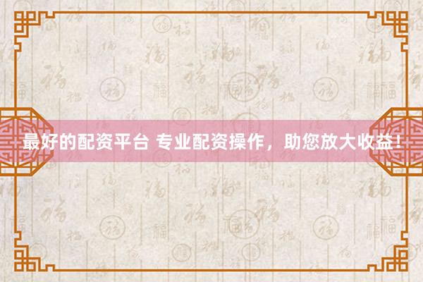 最好的配资平台 专业配资操作，助您放大收益！