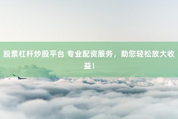 股票杠杆炒股平台 专业配资服务，助您轻松放大收益！