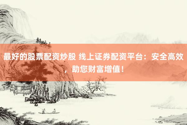 最好的股票配资炒股 线上证券配资平台：安全高效，助您财富增值！