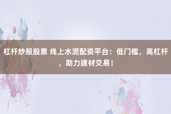 杠杆炒股股票 线上水泥配资平台：低门槛，高杠杆，助力建材交易！