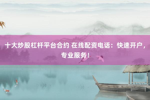 十大炒股杠杆平台合约 在线配资电话：快速开户，专业服务！