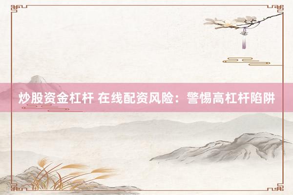 炒股资金杠杆 在线配资风险：警惕高杠杆陷阱