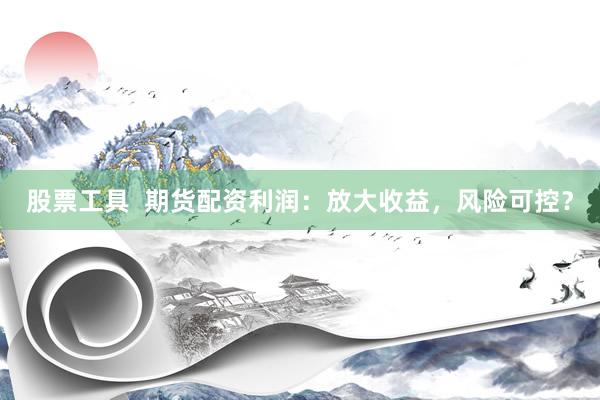 股票工具  期货配资利润：放大收益，风险可控？