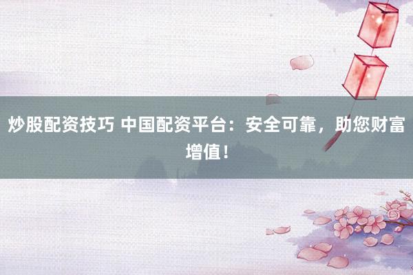 炒股配资技巧 中国配资平台：安全可靠，助您财富增值！