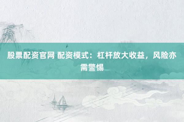 股票配资官网 配资模式：杠杆放大收益，风险亦需警惕
