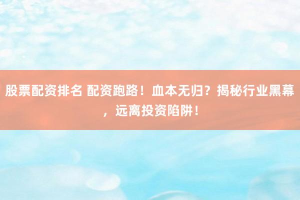 股票配资排名 配资跑路！血本无归？揭秘行业黑幕，远离投资陷阱！