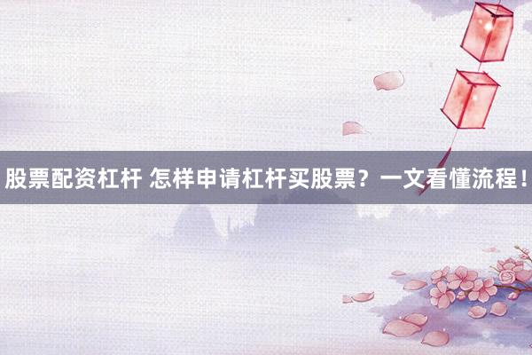 股票配资杠杆 怎样申请杠杆买股票？一文看懂流程！