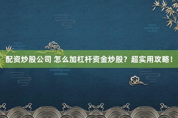 配资炒股公司 怎么加杠杆资金炒股？超实用攻略！