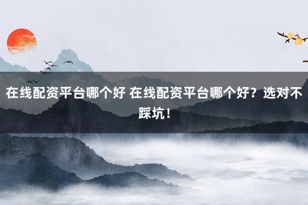 在线配资平台哪个好 在线配资平台哪个好？选对不踩坑！