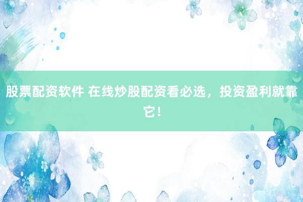 股票配资软件 在线炒股配资看必选，投资盈利就靠它！