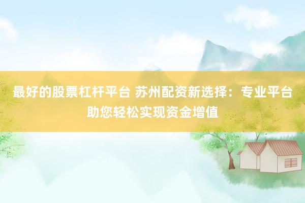 最好的股票杠杆平台 苏州配资新选择：专业平台助您轻松实现资金增值