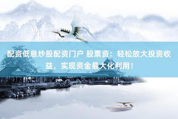 配资低息炒股配资门户 股票资：轻松放大投资收益，实现资金最大化利用！