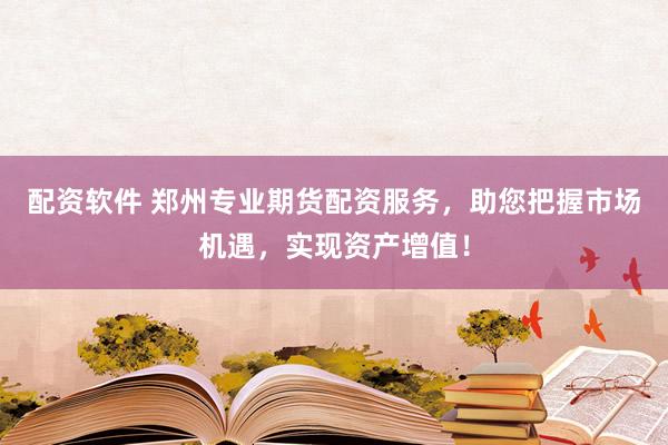配资软件 郑州专业期货配资服务，助您把握市场机遇，实现资产增值！