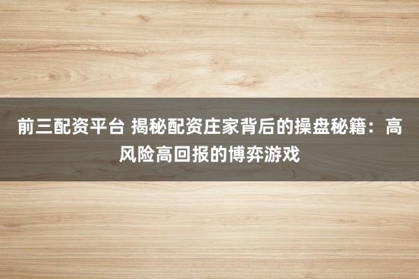 前三配资平台 揭秘配资庄家背后的操盘秘籍：高风险高回报的博弈游戏
