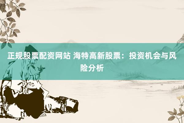 正规股票配资网站 海特高新股票：投资机会与风险分析