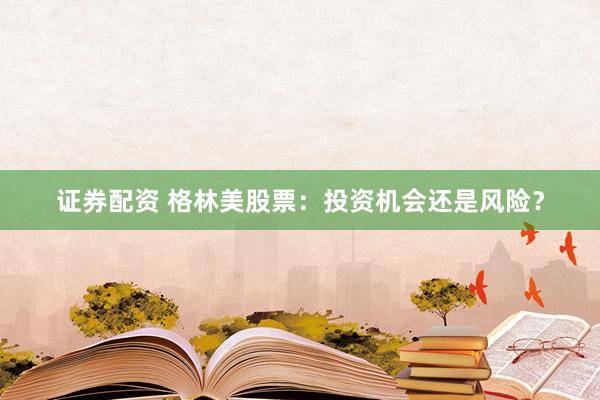 证券配资 格林美股票：投资机会还是风险？