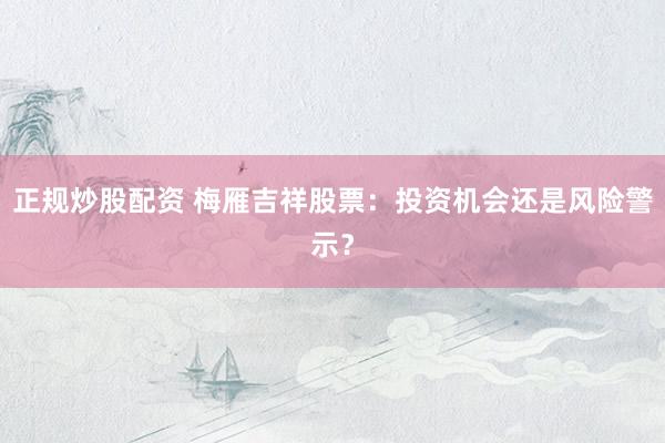 正规炒股配资 梅雁吉祥股票：投资机会还是风险警示？