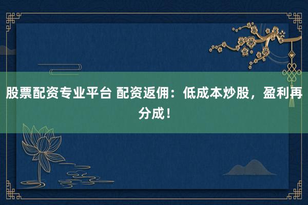 股票配资专业平台 配资返佣：低成本炒股，盈利再分成！