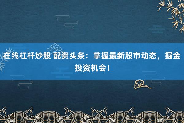 在线杠杆炒股 配资头条：掌握最新股市动态，掘金投资机会！