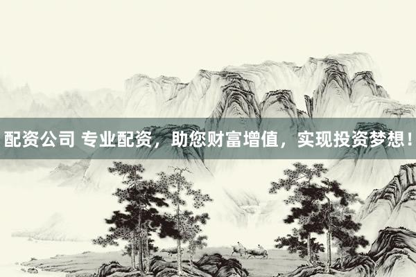 配资公司 专业配资，助您财富增值，实现投资梦想！